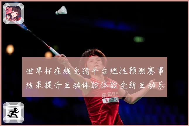 世界杯在线竞猜平台理性预测赛事结果提升互动体验体验全新互动乐数据研判-深度解析