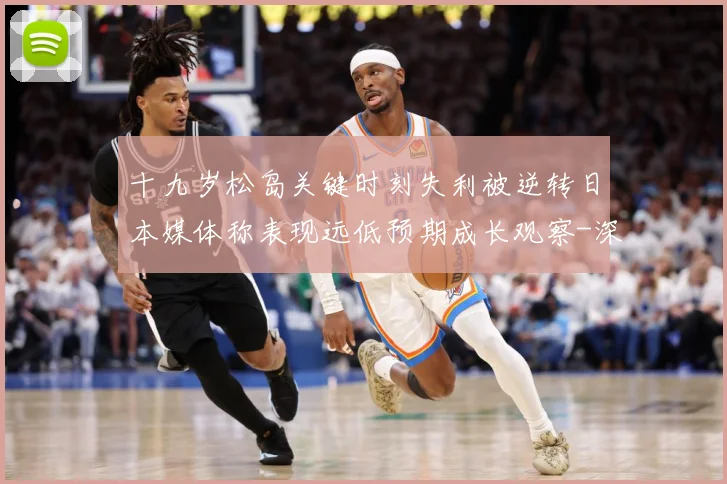 十九岁松岛关键时刻失利被逆转日本媒体称表现远低预期成长观察-深度解析