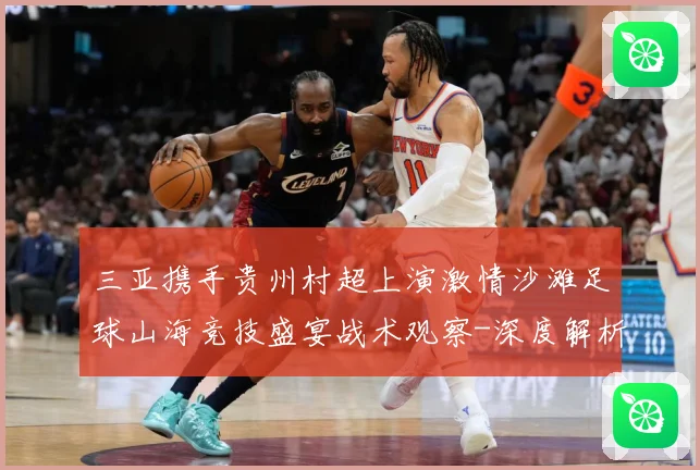 三亚携手贵州村超上演激情沙滩足球山海竞技盛宴战术观察-深度解析