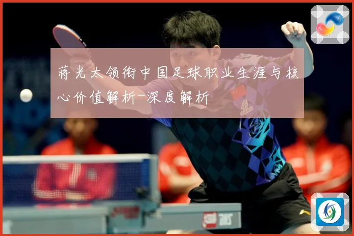 蒋光太领衔中国足球职业生涯与核心价值解析-深度解析
