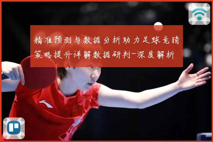 精准预测与数据分析助力足球竞猜策略提升详解数据研判-深度解析