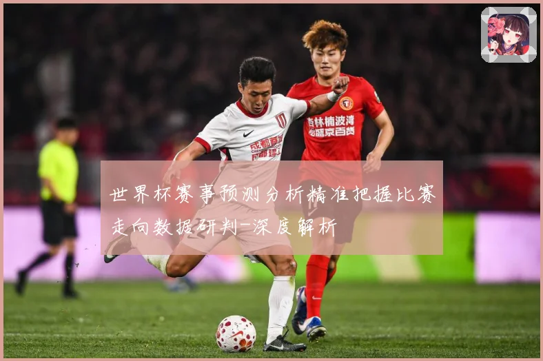世界杯赛事预测分析精准把握比赛走向数据研判-深度解析