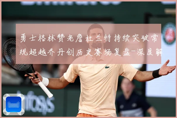 勇士格林赞老詹杜兰特持续突破常规超越乔丹创历史赛场复盘-深度解析
