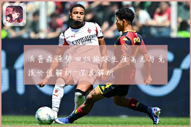 汤普森强势回归排球生涯高光与竞技价值解析-深度解析