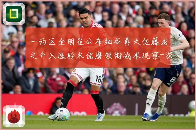 一西区全明星公布细谷真大佐藤龙之介入选铃木优磨领衔战术观察-深度解析