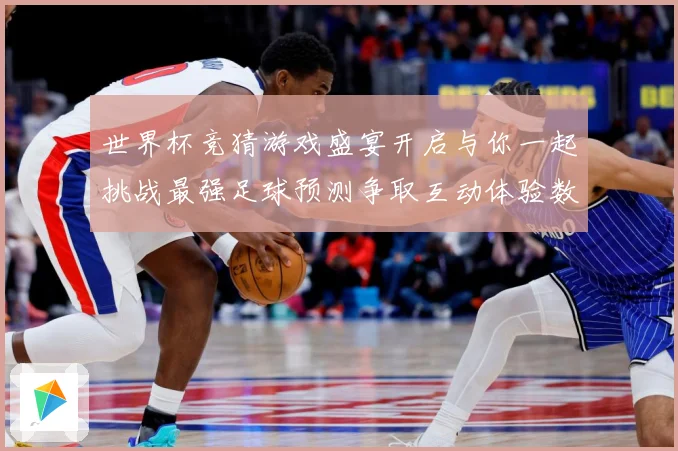 世界杯竞猜游戏盛宴开启与你一起挑战最强足球预测争取互动体验数据研判-深度解析