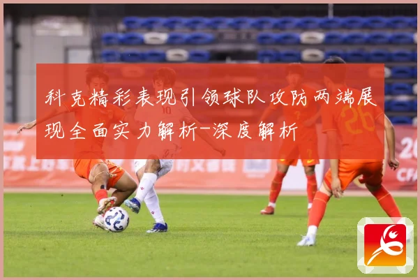 科克精彩表现引领球队攻防两端展现全面实力解析-深度解析