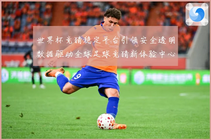 世界杯竞猜稳定平台引领安全透明数据驱动全球足球竞猜新体验中心数据研判-深度解析
