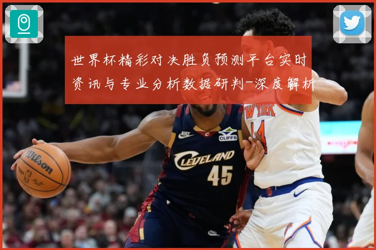 世界杯精彩对决胜负预测平台实时资讯与专业分析数据研判-深度解析
