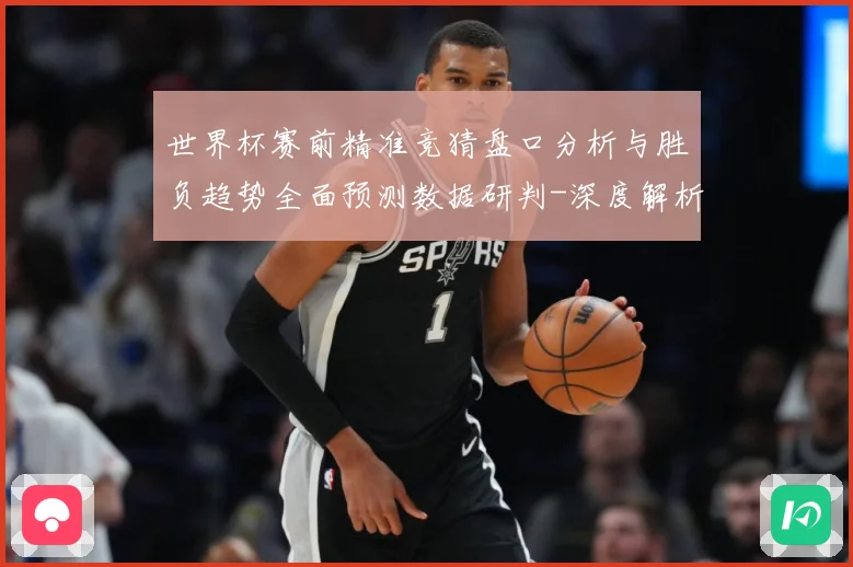 世界杯赛前精准竞猜盘口分析与胜负趋势全面预测数据研判-深度解析