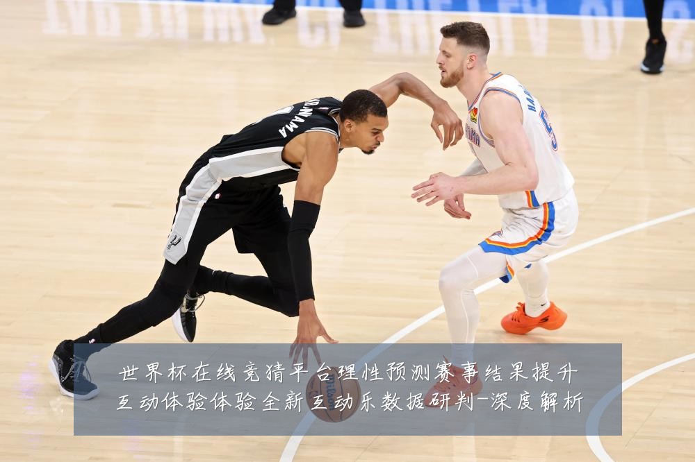 世界杯在线竞猜平台理性预测赛事结果提升互动体验体验全新互动乐数据研判-深度解析