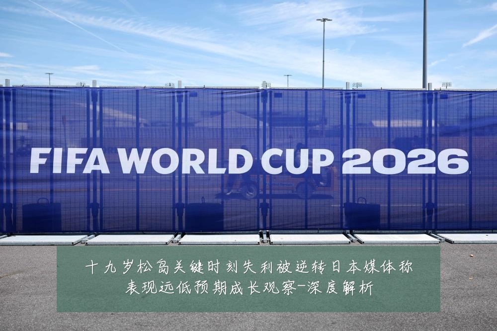 十九岁松岛关键时刻失利被逆转日本媒体称表现远低预期成长观察-深度解析