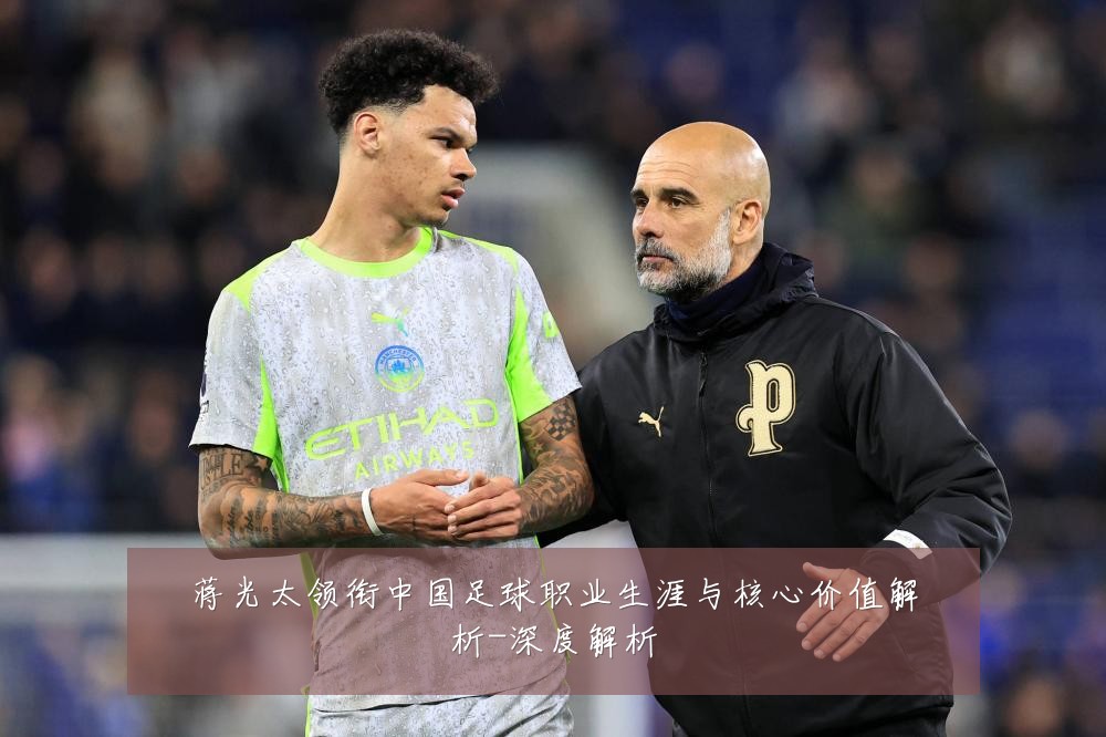 蒋光太领衔中国足球职业生涯与核心价值解析-深度解析