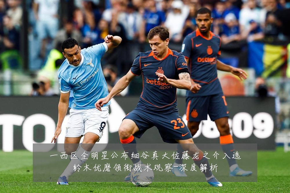 一西区全明星公布细谷真大佐藤龙之介入选铃木优磨领衔战术观察-深度解析