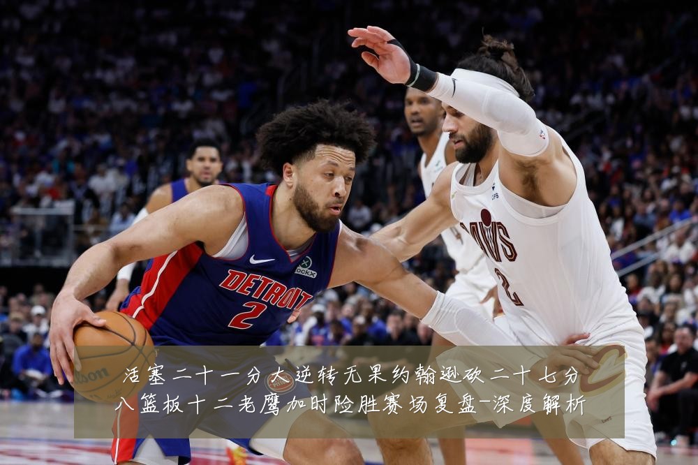 活塞二十一分大逆转无果约翰逊砍二十七分八篮板十二老鹰加时险胜赛场复盘-深度解析