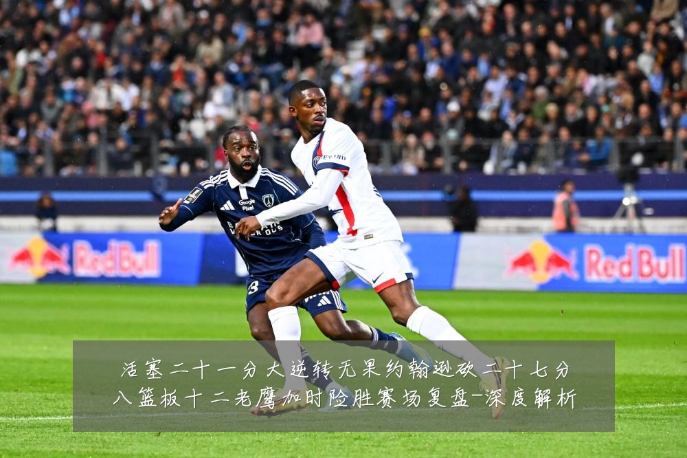 活塞二十一分大逆转无果约翰逊砍二十七分八篮板十二老鹰加时险胜赛场复盘-深度解析